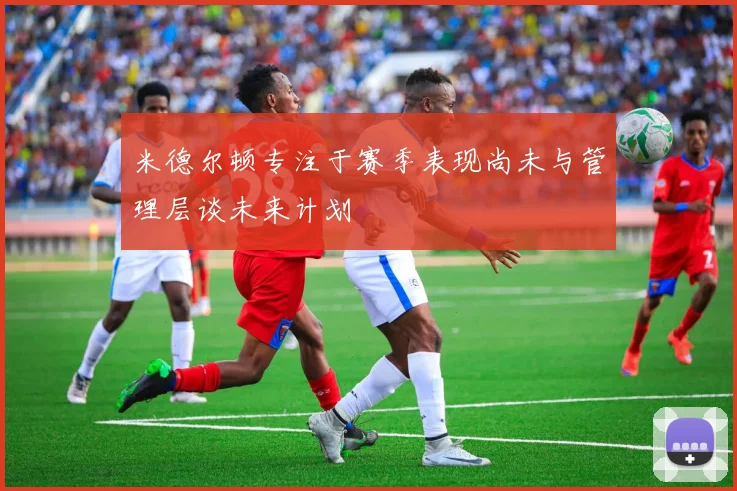 米德尔顿专注于赛季表现尚未与管理层谈未来计划