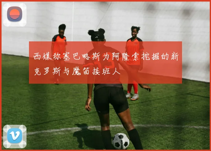西媒称塞巴略斯为阿隆索挖掘的新克罗斯与魔笛接班人