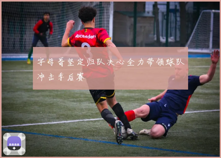 字母哥坚定归队决心全力带领球队冲击季后赛