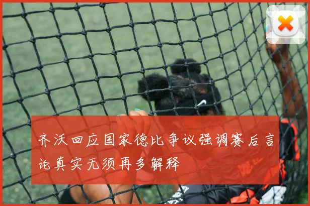 齐沃回应国家德比争议强调赛后言论真实无须再多解释