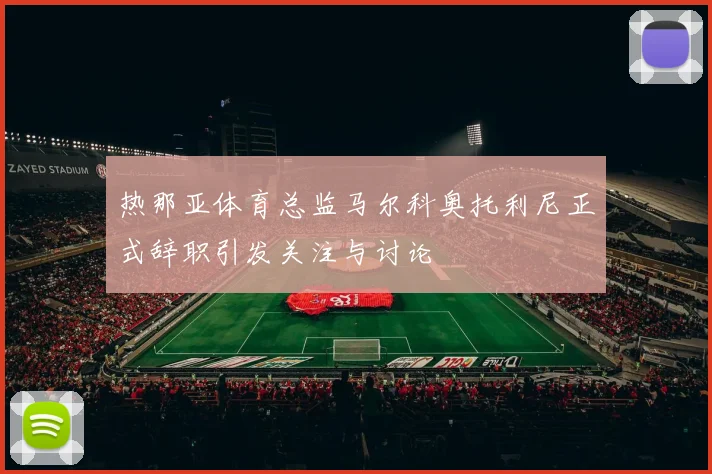 热那亚体育总监马尔科奥托利尼正式辞职引发关注与讨论