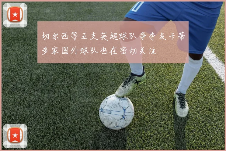 切尔西等五支英超球队争夺麦卡蒂多家国外球队也在密切关注