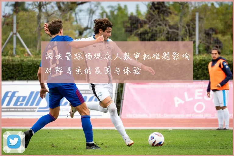 诺坎普球场观众人数审批难题影响对阵马竞的氛围与体验