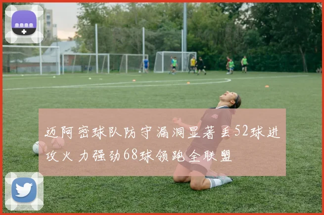 迈阿密球队防守漏洞显著丢52球进攻火力强劲68球领跑全联盟