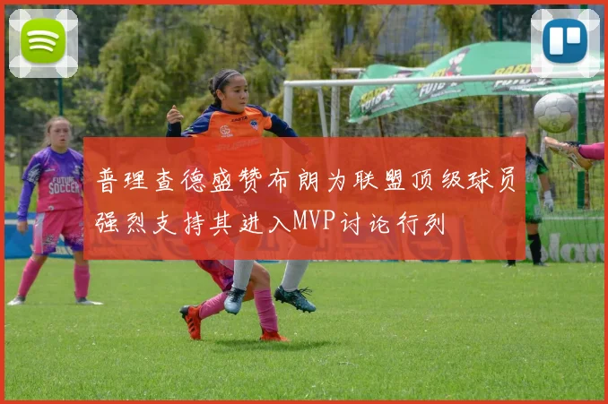 普理查德盛赞布朗为联盟顶级球员强烈支持其进入MVP讨论行列
