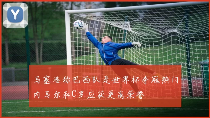 马塞洛称巴西队是世界杯夺冠热门内马尔和C罗应获更高荣誉