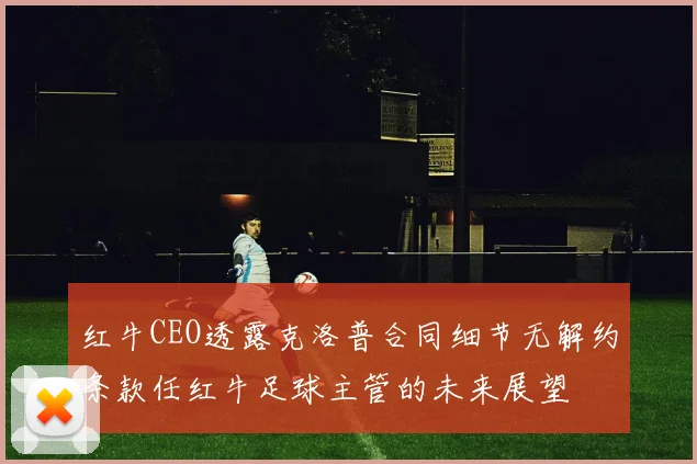 红牛CEO透露克洛普合同细节无解约条款任红牛足球主管的未来展望