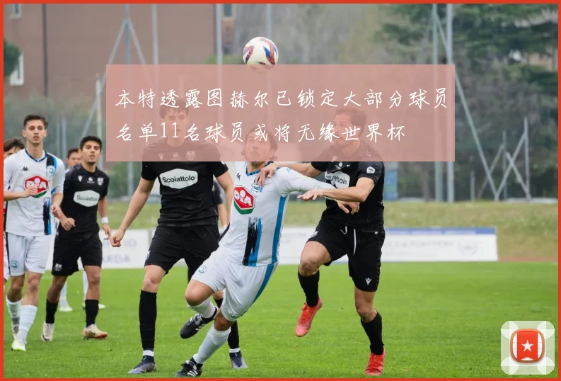 本特透露图赫尔已锁定大部分球员名单11名球员或将无缘世界杯