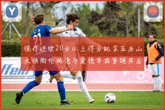 现存连续20分以上得分纪录亚历山大领衔伦纳德与爱德华兹紧随其后