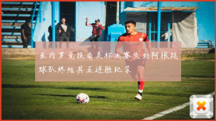 米内罗竞技南美杯决赛失利阿根廷球队终结其五连胜纪录
