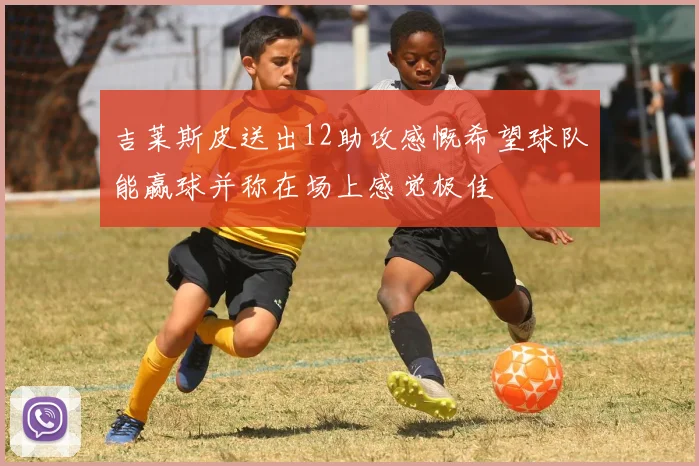 吉莱斯皮送出12助攻感慨希望球队能赢球并称在场上感觉极佳