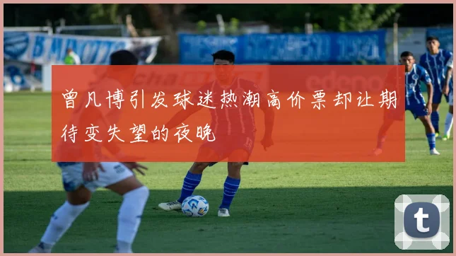 曾凡博引发球迷热潮高价票却让期待变失望的夜晚