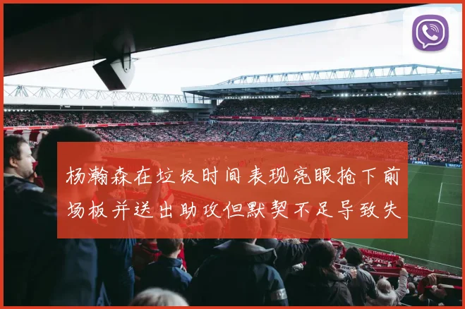 杨瀚森在垃圾时间表现亮眼抢下前场板并送出助攻但默契不足导致失误