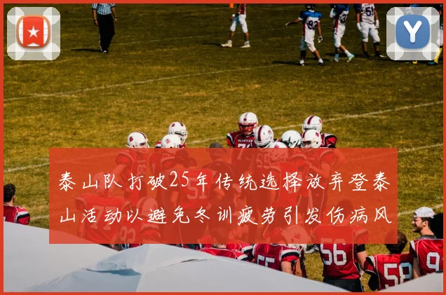泰山队打破25年传统选择放弃登泰山活动以避免冬训疲劳引发伤病风险