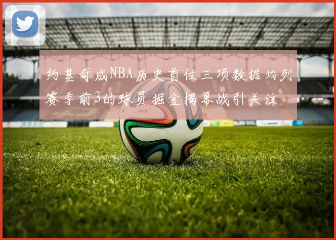 约基奇成NBA历史首位三项数据均列赛季前3的球员掘金揭幕战引关注