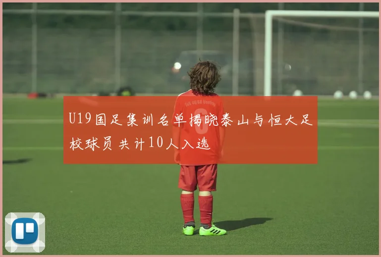 U19国足集训名单揭晓泰山与恒大足校球员共计10人入选
