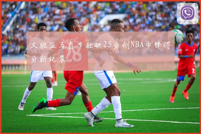 文班亚马首节狂砍25分创NBA中锋得分新纪录