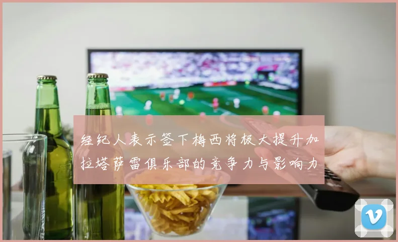 经纪人表示签下梅西将极大提升加拉塔萨雷俱乐部的竞争力与影响力