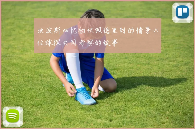 坎波斯回忆初识佩德里时的情景六位球探共同考察的故事