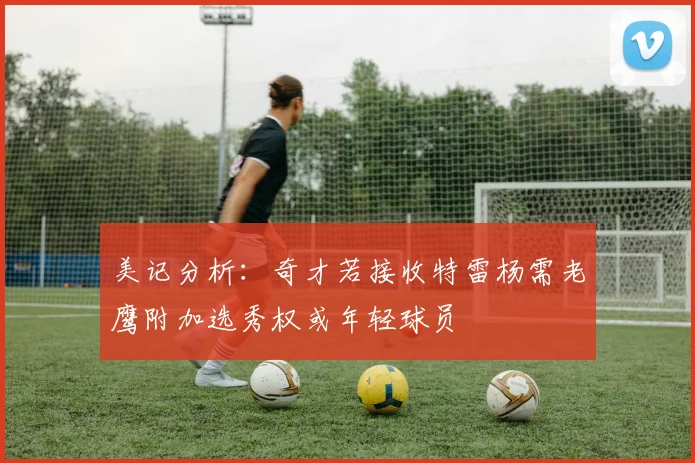 美记分析：奇才若接收特雷杨需老鹰附加选秀权或年轻球员