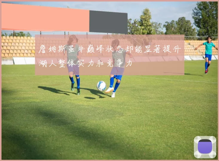詹姆斯虽非巅峰状态却能显著提升湖人整体实力和竞争力
