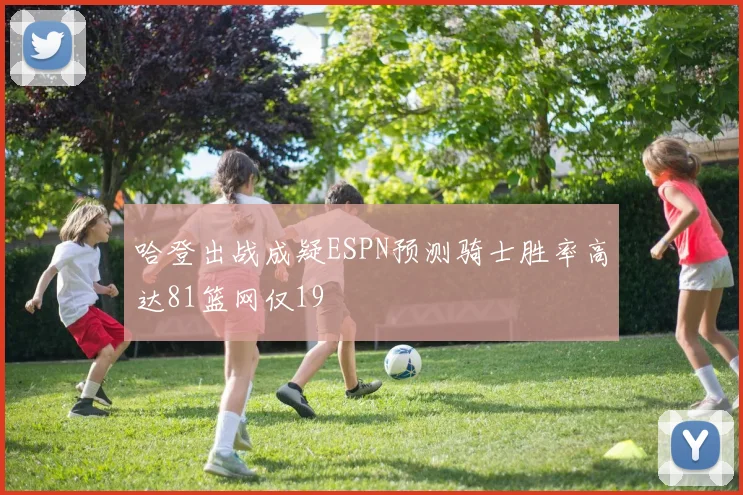哈登出战成疑ESPN预测骑士胜率高达81篮网仅19