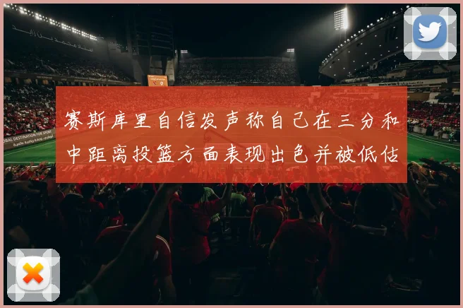 赛斯库里自信发声称自己在三分和中距离投篮方面表现出色并被低估