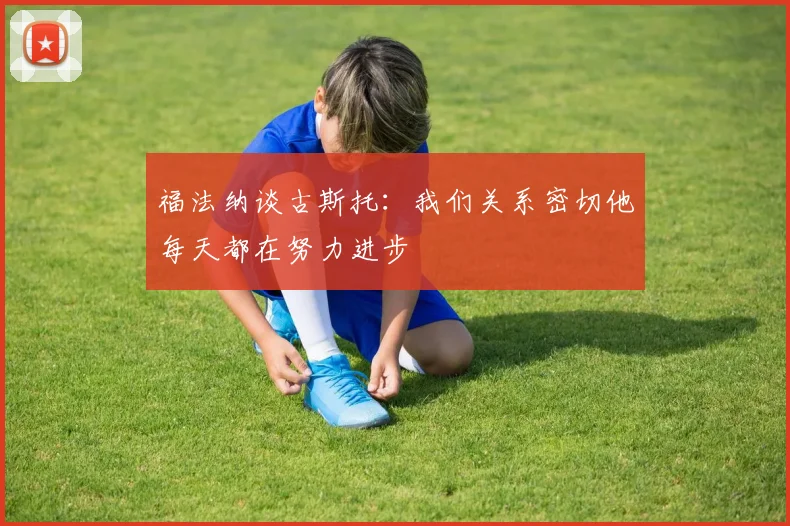 福法纳谈古斯托：我们关系密切他每天都在努力进步