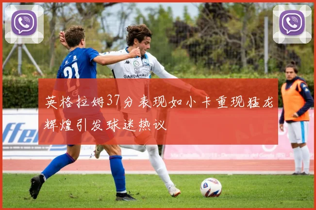 英格拉姆37分表现如小卡重现猛龙辉煌引发球迷热议