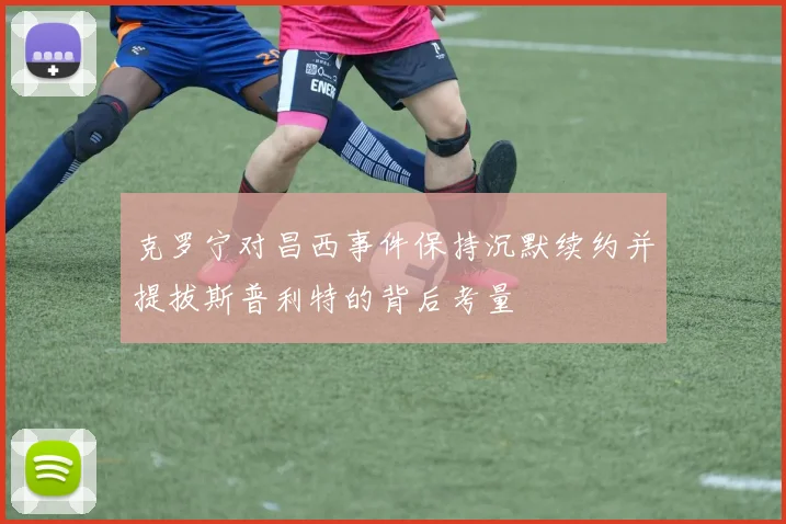 克罗宁对昌西事件保持沉默续约并提拔斯普利特的背后考量