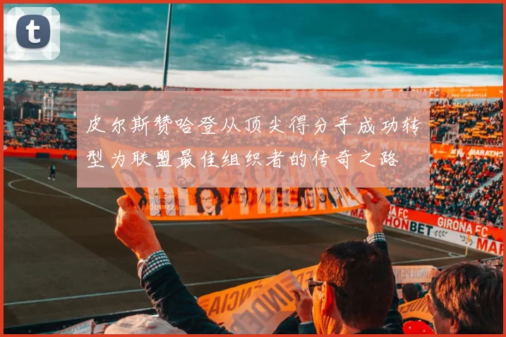 皮尔斯赞哈登从顶尖得分手成功转型为联盟最佳组织者的传奇之路