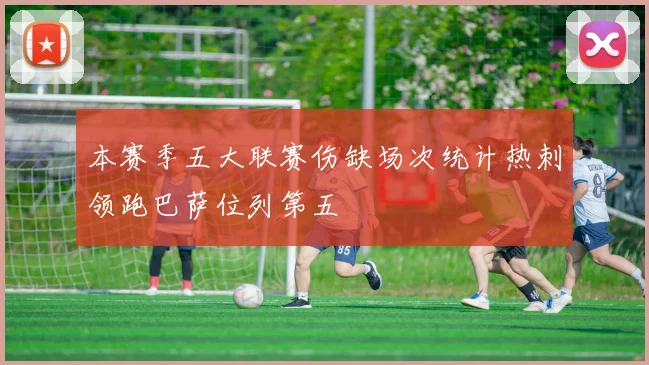 本赛季五大联赛伤缺场次统计热刺领跑巴萨位列第五