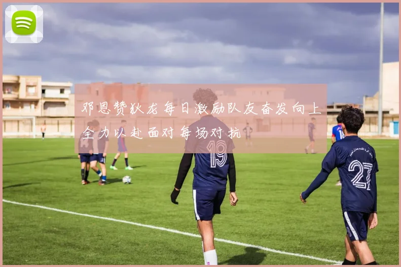 邓恩赞狄龙每日激励队友奋发向上全力以赴面对每场对抗