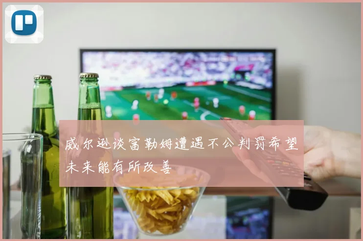 威尔逊谈富勒姆遭遇不公判罚希望未来能有所改善