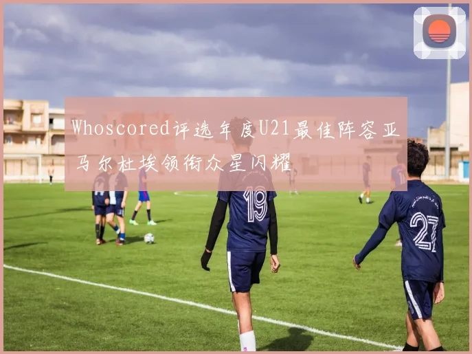 Whoscored评选年度U21最佳阵容亚马尔杜埃领衔众星闪耀