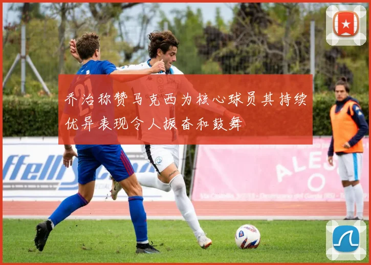 乔治称赞马克西为核心球员其持续优异表现令人振奋和鼓舞