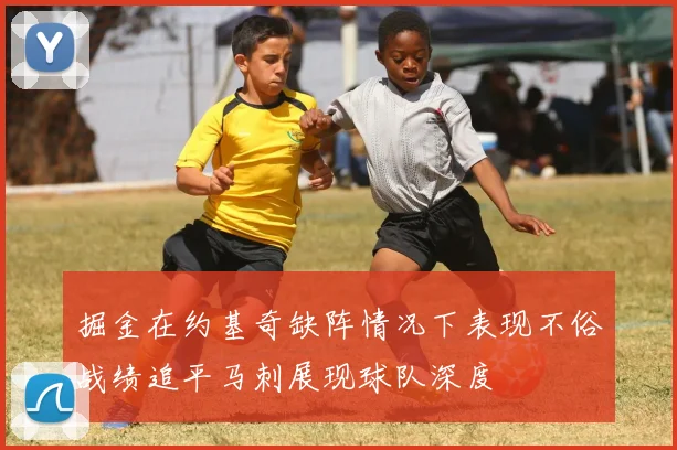 掘金在约基奇缺阵情况下表现不俗战绩追平马刺展现球队深度