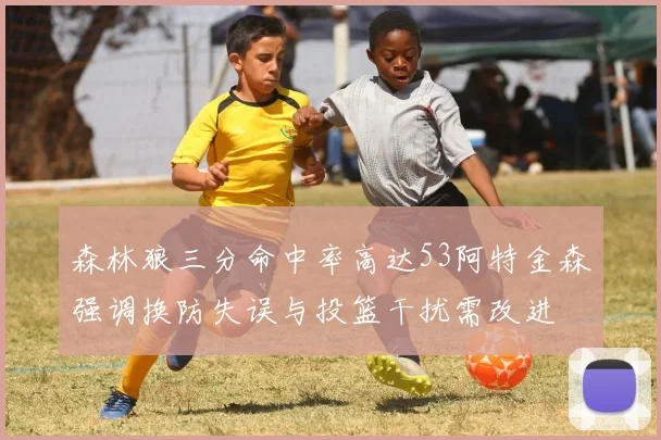 森林狼三分命中率高达53阿特金森强调换防失误与投篮干扰需改进