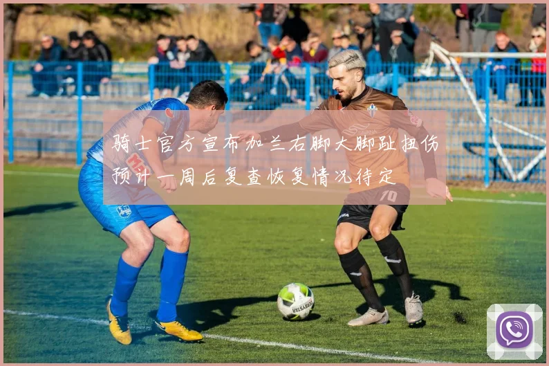 骑士官方宣布加兰右脚大脚趾扭伤预计一周后复查恢复情况待定