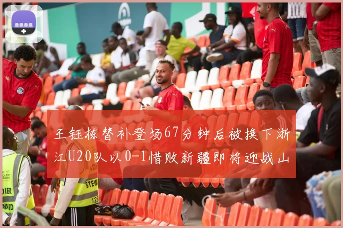 王钰栋替补登场67分钟后被换下浙江U20队以0-1惜败新疆即将迎战山东