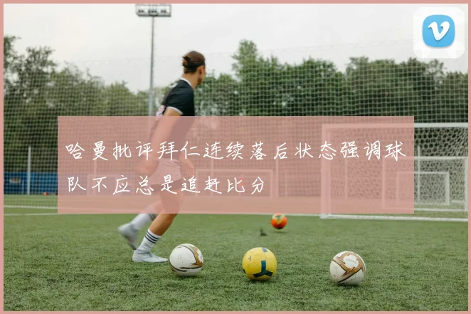 哈曼批评拜仁连续落后状态强调球队不应总是追赶比分