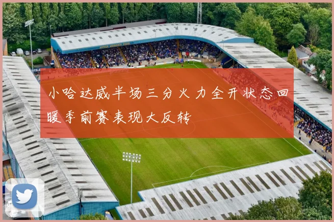 小哈达威半场三分火力全开状态回暖季前赛表现大反转