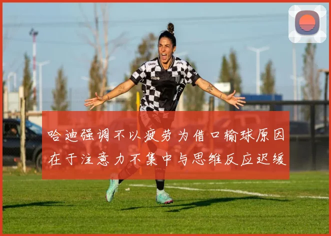哈迪强调不以疲劳为借口输球原因在于注意力不集中与思维反应迟缓