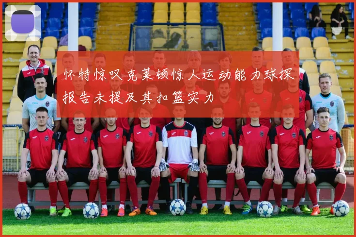 怀特惊叹克莱顿惊人运动能力球探报告未提及其扣篮实力