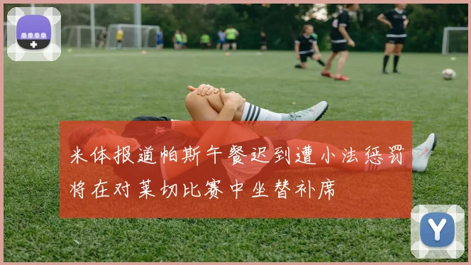 米体报道帕斯午餐迟到遭小法惩罚将在对莱切比赛中坐替补席