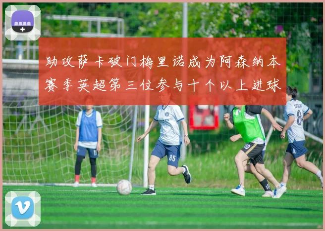 助攻萨卡破门梅里诺成为阿森纳本赛季英超第三位参与十个以上进球的球员
