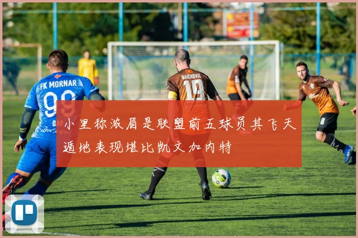 小里称浓眉是联盟前五球员其飞天遁地表现堪比凯文加内特