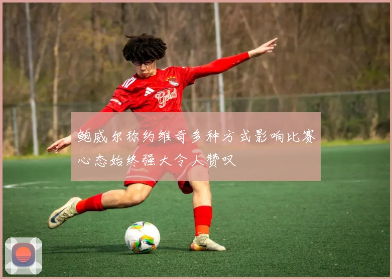 鲍威尔称约维奇多种方式影响比赛心态始终强大令人赞叹