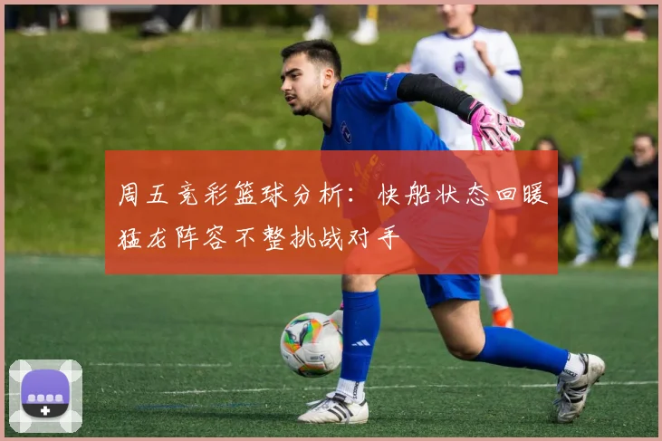 周五竞彩篮球分析：快船状态回暖猛龙阵容不整挑战对手