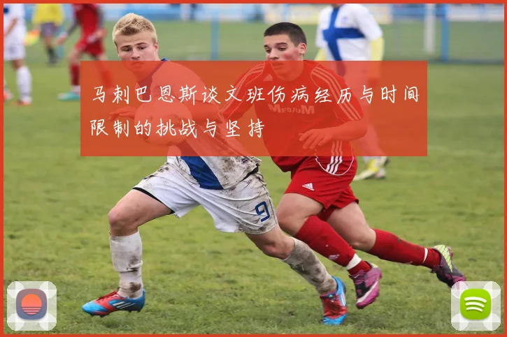 马刺巴恩斯谈文班伤病经历与时间限制的挑战与坚持